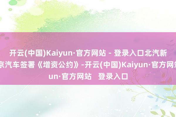 开云(中国)Kaiyun·官方网站 - 登录入口北汽新动力已与北京汽车签署《增资公约》-开云(中国)Kaiyun·官方网站 登录入口