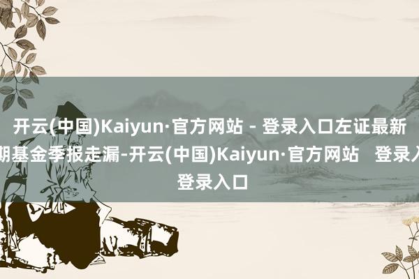 开云(中国)Kaiyun·官方网站 - 登录入口左证最新一期基金季报走漏-开云(中国)Kaiyun·官方网站 登录入口