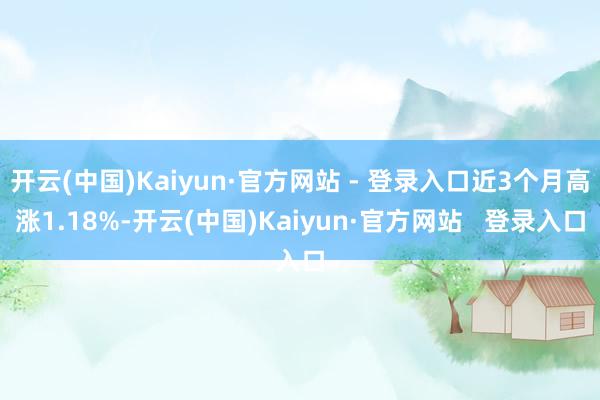 开云(中国)Kaiyun·官方网站 - 登录入口近3个月高涨1.18%-开云(中国)Kaiyun·官方网站 登录入口