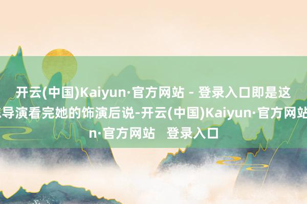 开云(中国)Kaiyun·官方网站 - 登录入口即是这种嗅觉!陈导演看完她的饰演后说-开云(中国)Kaiyun·官方网站 登录入口