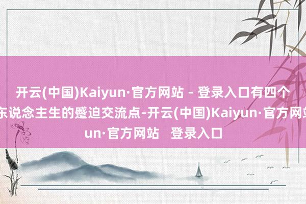开云(中国)Kaiyun·官方网站 - 登录入口有四个生肖将迎来东说念主生的蹙迫交流点-开云(中国)Kaiyun·官方网站 登录入口