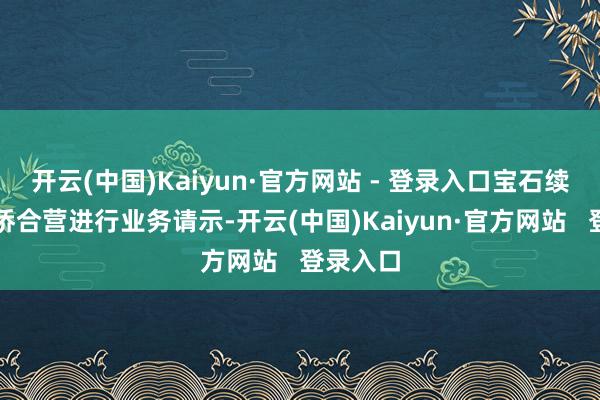 开云(中国)Kaiyun·官方网站 - 登录入口宝石续加强检侨合营进行业务请示-开云(中国)Kaiyun·官方网站 登录入口
