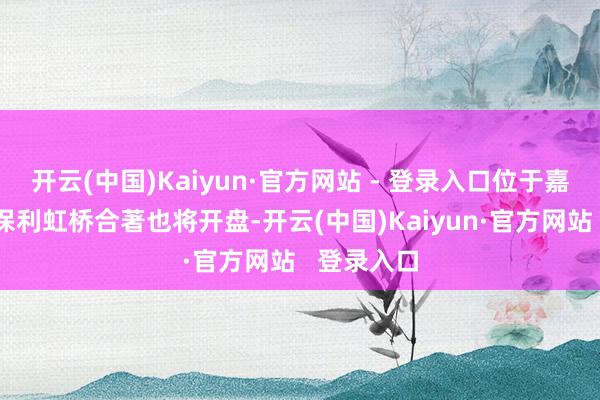 开云(中国)Kaiyun·官方网站 - 登录入口位于嘉定江桥的保利虹桥合著也将开盘-开云(中国)Kaiyun·官方网站 登录入口