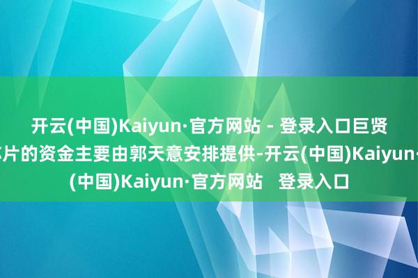 开云(中国)Kaiyun·官方网站 - 登录入口巨贤科技用于购买案涉芯片的资金主要由郭天意安排提供-开云(中国)Kaiyun·官方网站 登录入口