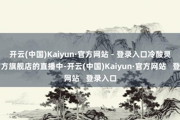 开云(中国)Kaiyun·官方网站 - 登录入口冷酸灵抖音官方旗舰店的直播中-开云(中国)Kaiyun·官方网站 登录入口