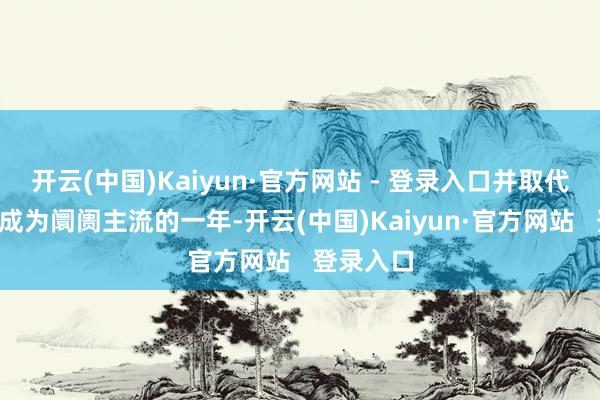 开云(中国)Kaiyun·官方网站 - 登录入口并取代P型技能成为阛阓主流的一年-开云(中国)Kaiyun·官方网站 登录入口