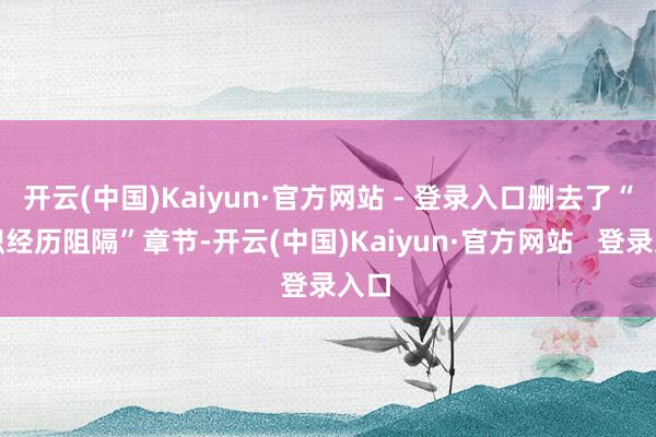 开云(中国)Kaiyun·官方网站 - 登录入口删去了“任职经历阻隔”章节-开云(中国)Kaiyun·官方网站 登录入口