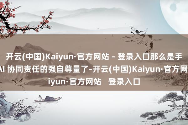 开云(中国)Kaiyun·官方网站 - 登录入口那么是手艺了解一下 AI 协同责任的强自尊量了-开云(中国)Kaiyun·官方网站 登录入口