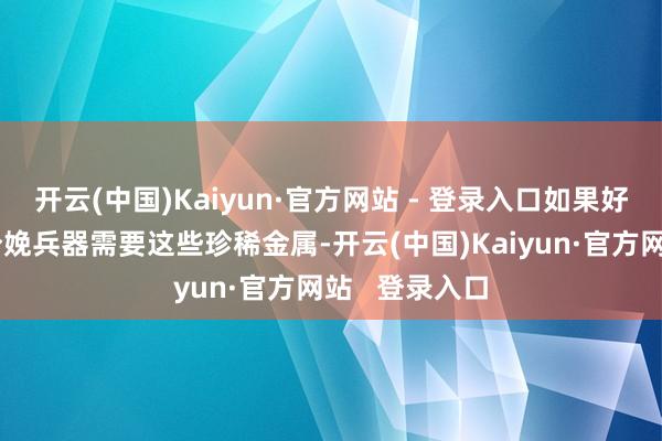 开云(中国)Kaiyun·官方网站 - 登录入口如果好意思国只是分娩兵器需要这些珍稀金属-开云(中国)Kaiyun·官方网站   登录入口