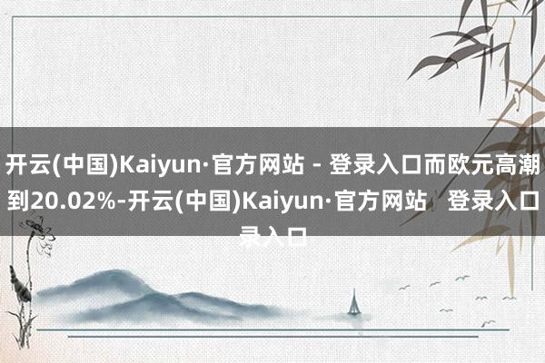 开云(中国)Kaiyun·官方网站 - 登录入口而欧元高潮到20.02%-开云(中国)Kaiyun·官方网站 登录入口
