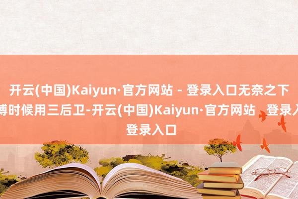 开云(中国)Kaiyun·官方网站 - 登录入口无奈之下渊博时候用三后卫-开云(中国)Kaiyun·官方网站 登录入口