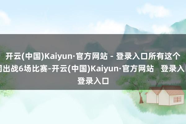 开云(中国)Kaiyun·官方网站 - 登录入口所有这个词出战6场比赛-开云(中国)Kaiyun·官方网站 登录入口
