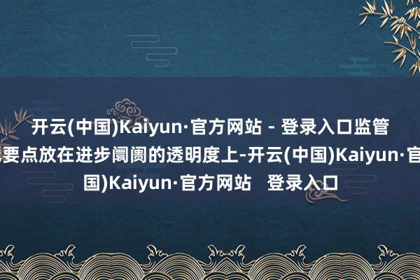 开云(中国)Kaiyun·官方网站 - 登录入口监管者和往复所应该把要点放在进步阛阓的透明度上-开云(中国)Kaiyun·官方网站 登录入口
