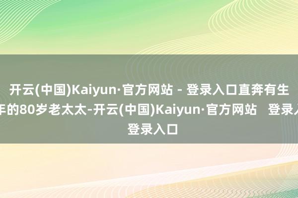 开云(中国)Kaiyun·官方网站 - 登录入口直奔有生之年的80岁老太太-开云(中国)Kaiyun·官方网站 登录入口