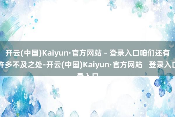 开云(中国)Kaiyun·官方网站 - 登录入口咱们还有许多不及之处-开云(中国)Kaiyun·官方网站 登录入口