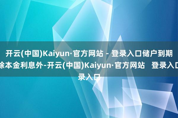 开云(中国)Kaiyun·官方网站 - 登录入口储户到期除本金利息外-开云(中国)Kaiyun·官方网站 登录入口