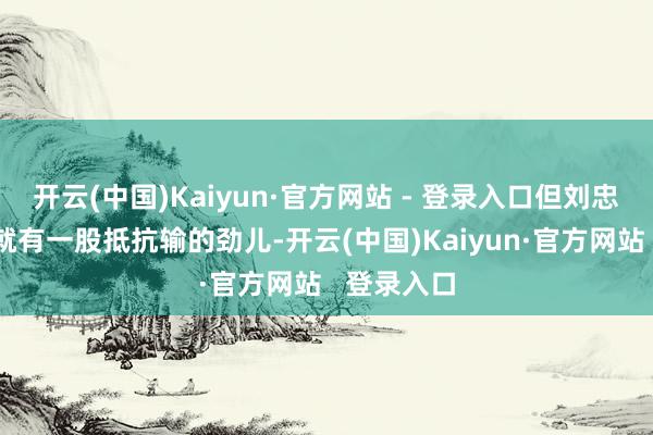 开云(中国)Kaiyun·官方网站 - 登录入口但刘忠田执行里就有一股抵抗输的劲儿-开云(中国)Kaiyun·官方网站 登录入口