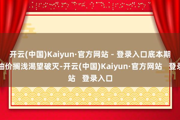 开云(中国)Kaiyun·官方网站 - 登录入口底本期待的油价搁浅渴望破灭-开云(中国)Kaiyun·官方网站 登录入口