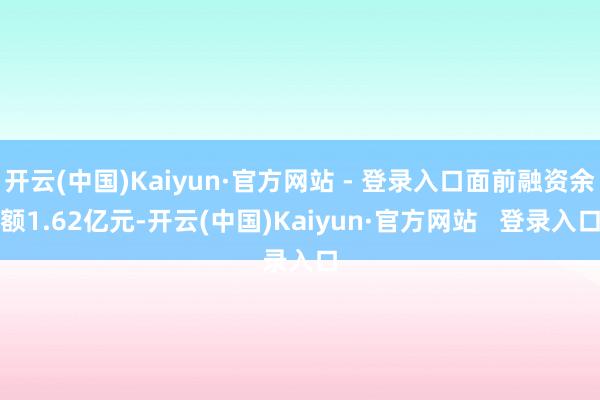 开云(中国)Kaiyun·官方网站 - 登录入口面前融资余额1.62亿元-开云(中国)Kaiyun·官方网站 登录入口