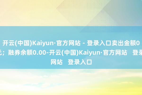开云(中国)Kaiyun·官方网站 - 登录入口卖出金额0.00元;融券余额0.00-开云(中国)Kaiyun·官方网站 登录入口