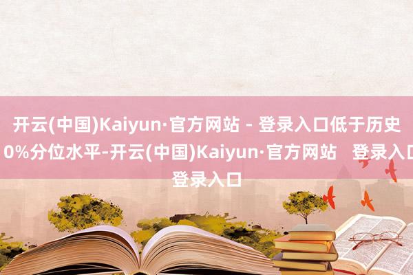 开云(中国)Kaiyun·官方网站 - 登录入口低于历史10%分位水平-开云(中国)Kaiyun·官方网站 登录入口