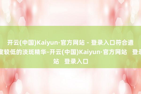 开云(中国)Kaiyun·官方网站 - 登录入口符合遴荐浓度较低的淡斑精华-开云(中国)Kaiyun·官方网站 登录入口