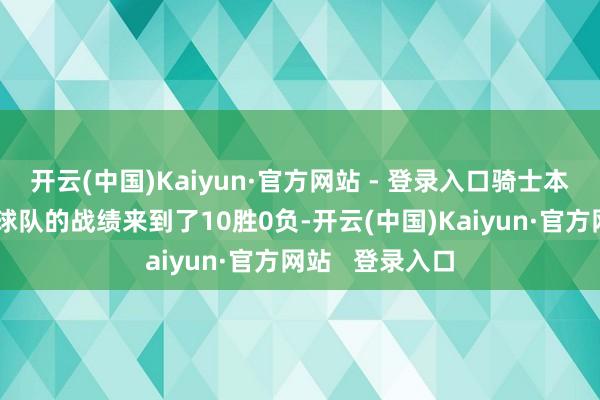 开云(中国)Kaiyun·官方网站 - 登录入口骑士本赛季对阵西部球队的战绩来到了10胜0负-开云(中国)Kaiyun·官方网站 登录入口