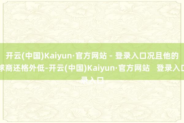开云(中国)Kaiyun·官方网站 - 登录入口况且他的球商还格外低-开云(中国)Kaiyun·官方网站 登录入口