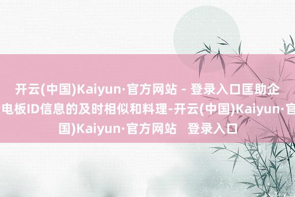 开云(中国)Kaiyun·官方网站 - 登录入口匡助企业已毕产业全链条电板ID信息的及时相似和料理-开云(中国)Kaiyun·官方网站 登录入口