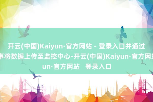 开云(中国)Kaiyun·官方网站 - 登录入口并通过费事通讯本事将数据上传至监控中心-开云(中国)Kaiyun·官方网站   登录入口