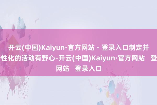 开云(中国)Kaiyun·官方网站 - 登录入口制定并实施个性化的活动有野心-开云(中国)Kaiyun·官方网站   登录入口