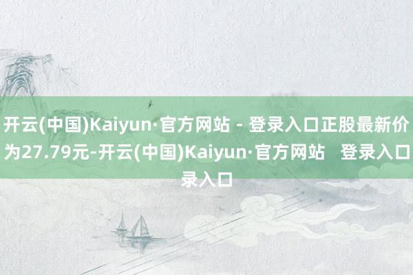 开云(中国)Kaiyun·官方网站 - 登录入口正股最新价为27.79元-开云(中国)Kaiyun·官方网站 登录入口
