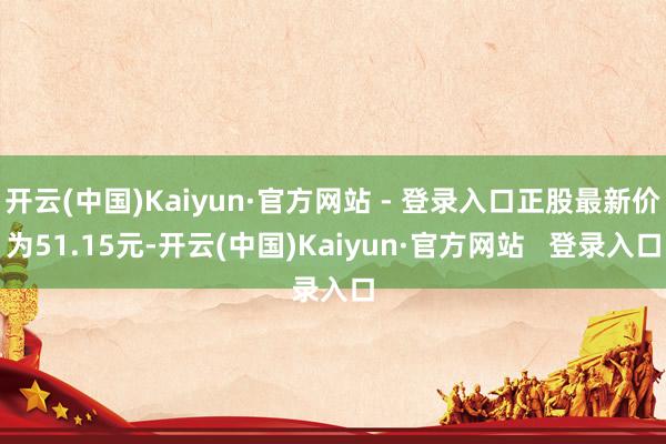 开云(中国)Kaiyun·官方网站 - 登录入口正股最新价为51.15元-开云(中国)Kaiyun·官方网站 登录入口