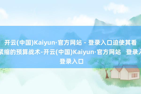开云(中国)Kaiyun·官方网站 - 登录入口迫使其看护紧缩的预算战术-开云(中国)Kaiyun·官方网站 登录入口