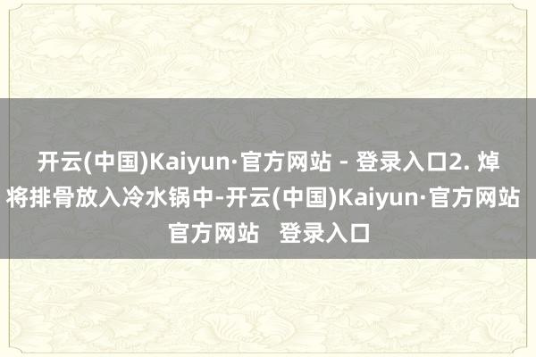 开云(中国)Kaiyun·官方网站 - 登录入口2. 焯水贬责: 将排骨放入冷水锅中-开云(中国)Kaiyun·官方网站 登录入口