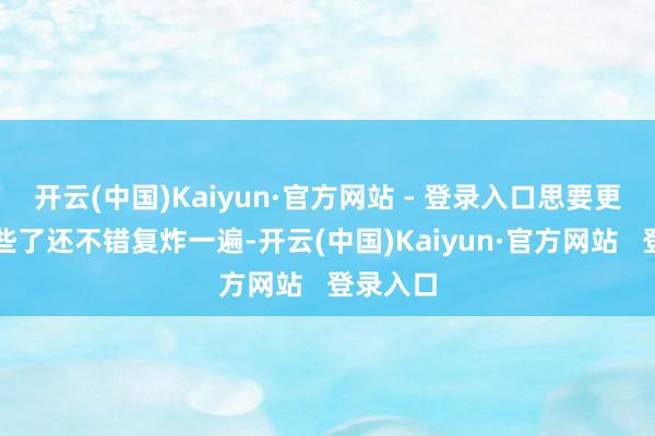 开云(中国)Kaiyun·官方网站 - 登录入口思要更酥脆一些了还不错复炸一遍-开云(中国)Kaiyun·官方网站 登录入口