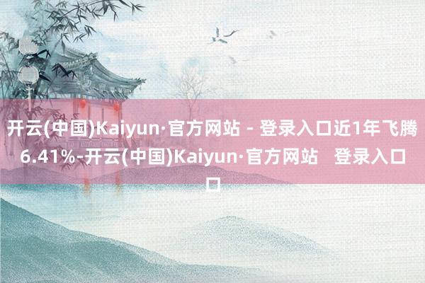 开云(中国)Kaiyun·官方网站 - 登录入口近1年飞腾6.41%-开云(中国)Kaiyun·官方网站 登录入口