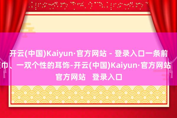 开云(中国)Kaiyun·官方网站 - 登录入口一条前锋的小领巾、一双个性的耳饰-开云(中国)Kaiyun·官方网站 登录入口
