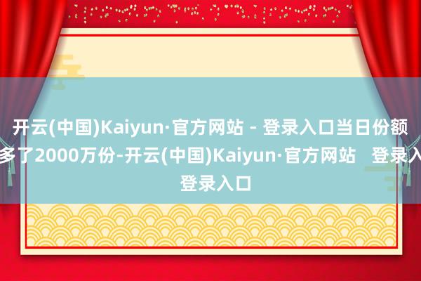 开云(中国)Kaiyun·官方网站 - 登录入口当日份额加多了2000万份-开云(中国)Kaiyun·官方网站   登录入口