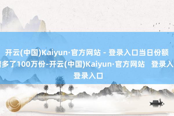 开云(中国)Kaiyun·官方网站 - 登录入口当日份额增多了100万份-开云(中国)Kaiyun·官方网站 登录入口