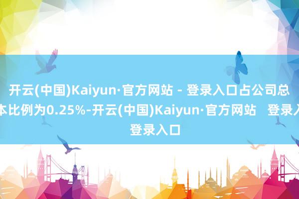 开云(中国)Kaiyun·官方网站 - 登录入口占公司总股本比例为0.25%-开云(中国)Kaiyun·官方网站 登录入口