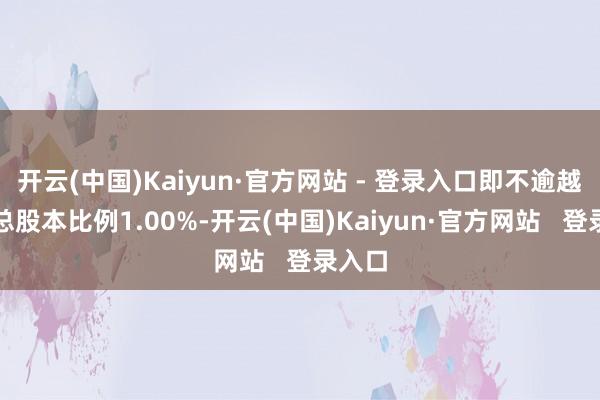 开云(中国)Kaiyun·官方网站 - 登录入口即不逾越公司总股本比例1.00%-开云(中国)Kaiyun·官方网站   登录入口