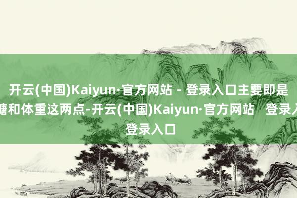 开云(中国)Kaiyun·官方网站 - 登录入口主要即是血糖和体重这两点-开云(中国)Kaiyun·官方网站   登录入口