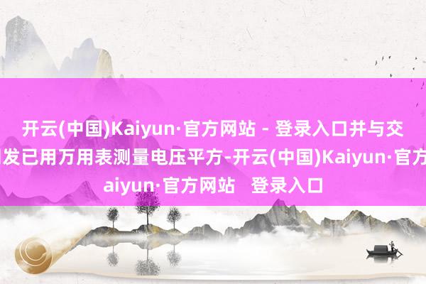 开云(中国)Kaiyun·官方网站 - 登录入口并与交机东说念主员阐发已用万用表测量电压平方-开云(中国)Kaiyun·官方网站   登录入口