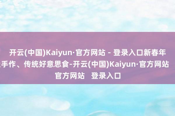 开云(中国)Kaiyun·官方网站 - 登录入口新春年货、非遗手作、传统好意思食-开云(中国)Kaiyun·官方网站 登录入口