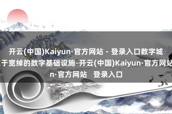 开云(中国)Kaiyun·官方网站 - 登录入口数字城市的根基在于宽绰的数字基础设施-开云(中国)Kaiyun·官方网站 登录入口
