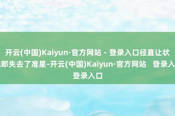 开云(中国)Kaiyun·官方网站 - 登录入口径直让状元郎失去了准星-开云(中国)Kaiyun·官方网站 登录入口