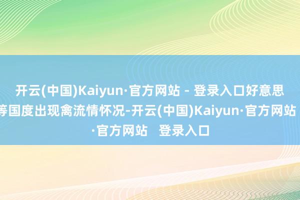 开云(中国)Kaiyun·官方网站 - 登录入口好意思国及日韩等国度出现禽流情怀况-开云(中国)Kaiyun·官方网站   登录入口