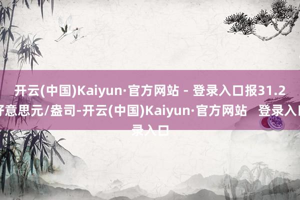 开云(中国)Kaiyun·官方网站 - 登录入口报31.2好意思元/盎司-开云(中国)Kaiyun·官方网站   登录入口