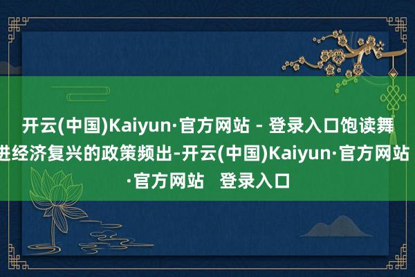 开云(中国)Kaiyun·官方网站 - 登录入口饱读舞耗尽、促进经济复兴的政策频出-开云(中国)Kaiyun·官方网站 登录入口